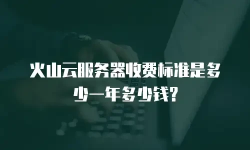 火山云服务器收费标准是多少一年多少钱？