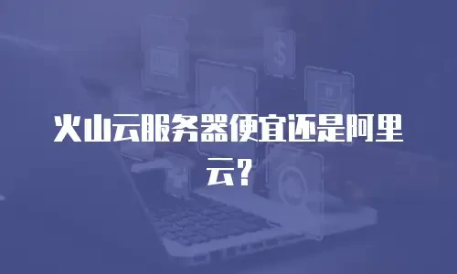 火山云服务器便宜还是阿里云？