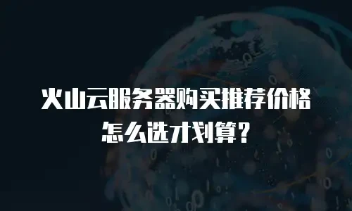 火山云服务器购买推荐价格怎么选才划算？