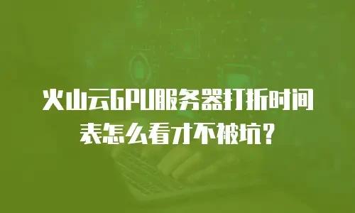 火山云GPU服务器打折时间表怎么看才不被坑？