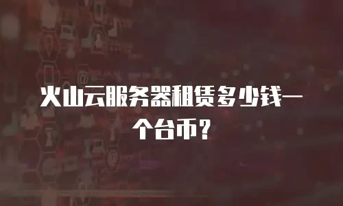 火山云服务器租赁多少钱一个台币？