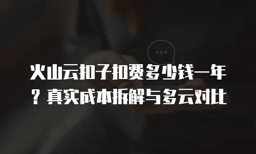 火山云扣子扣费多少钱一年？真实成本拆解与多云对比