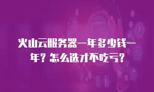 火山云服务器一年多少钱一年？怎么选才不吃亏？