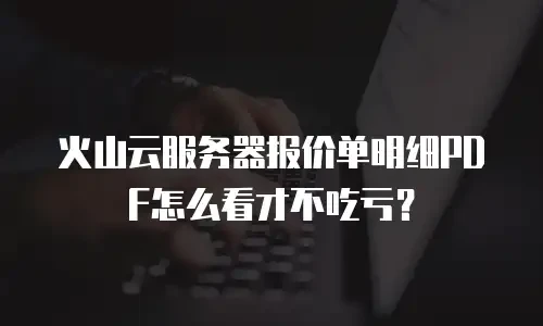 火山云服务器报价单明细PDF怎么看才不吃亏？