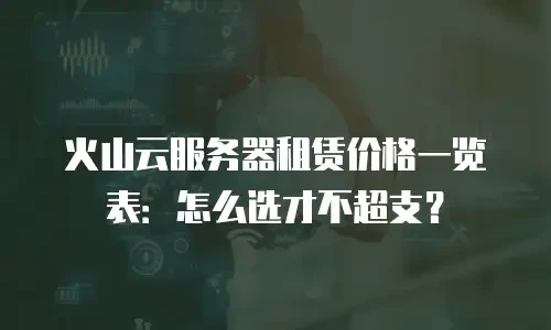 火山云服务器租赁价格一览表：怎么选才不超支？