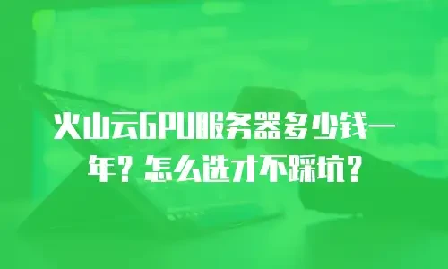 火山云GPU服务器多少钱一年？怎么选才不踩坑？