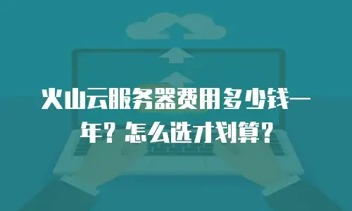 火山云服务器费用多少钱一年？怎么选才划算？