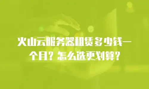 火山云服务器租赁多少钱一个月？怎么选更划算？