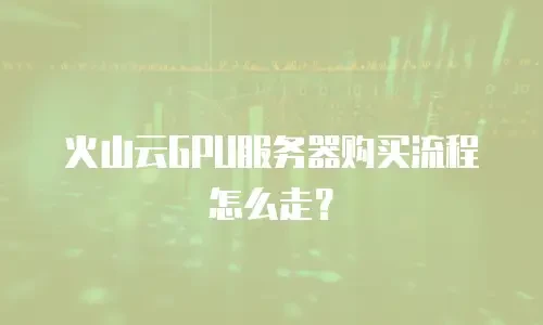 火山云GPU服务器购买流程怎么走？