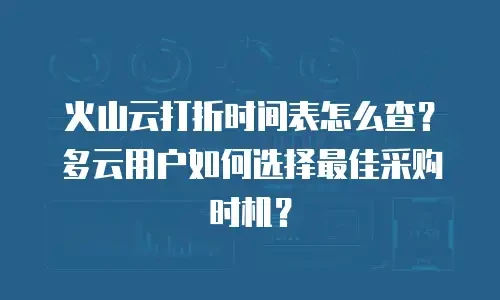 火山云打折时间表怎么查？多云用户如何选择最佳采购时机？