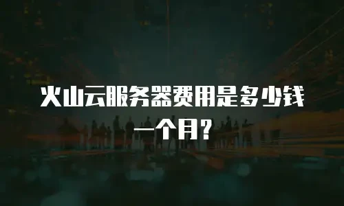 火山云服务器费用是多少钱一个月？