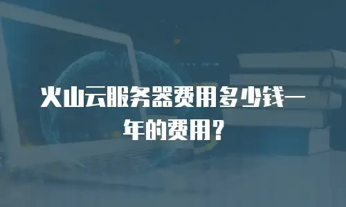 火山云服务器费用多少钱一年的费用？
