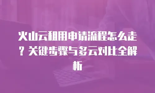 火山云租用申请流程怎么走？关键步骤与多云对比全解析