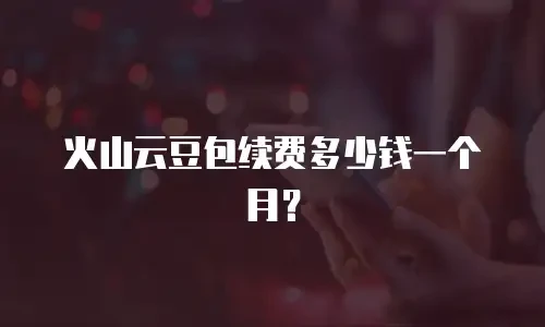 火山云豆包续费多少钱一个月？