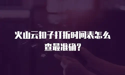 火山云扣子打折时间表怎么查最准确？