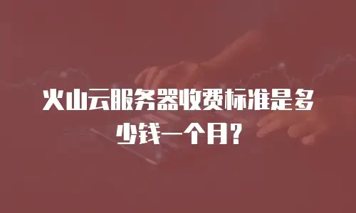 火山云服务器收费标准是多少钱一个月？