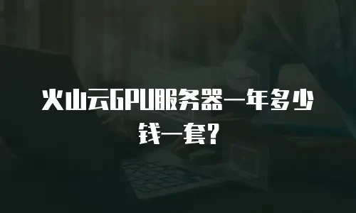 火山云GPU服务器一年多少钱一套？