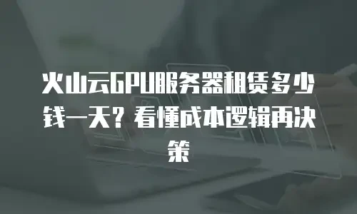 火山云GPU服务器租赁多少钱一天？看懂成本逻辑再决策