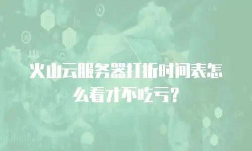 火山云服务器打折时间表怎么看才不吃亏？