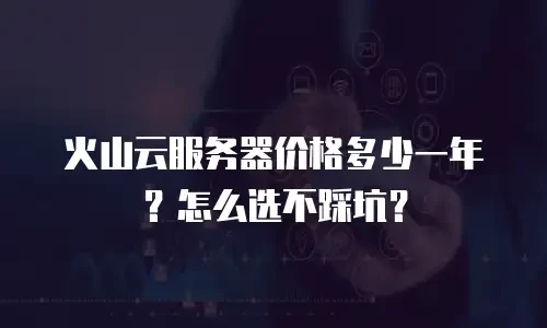 火山云服务器价格多少一年？怎么选不踩坑？