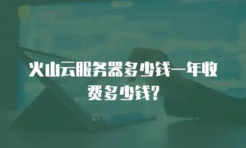 火山云服务器多少钱一年收费多少钱？
