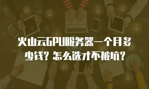 火山云GPU服务器一个月多少钱？怎么选才不被坑？