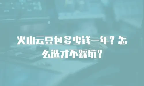 火山云豆包多少钱一年？怎么选才不踩坑？