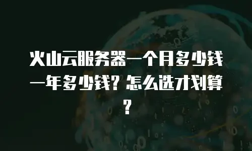 火山云服务器一个月多少钱一年多少钱？怎么选才划算？