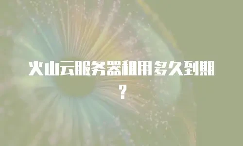 火山云服务器租用多久到期？