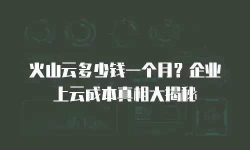 火山云多少钱一个月？企业上云成本真相大揭秘