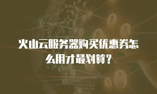 火山云服务器购买优惠券怎么用才最划算？
