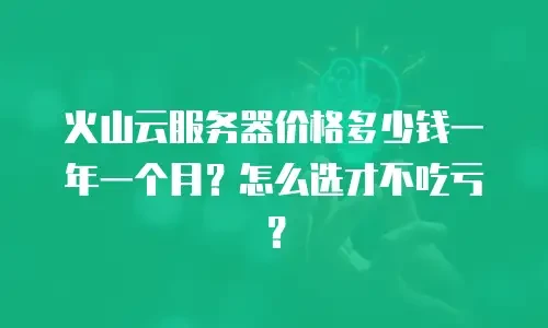 火山云服务器价格多少钱一年一个月？怎么选才不吃亏？