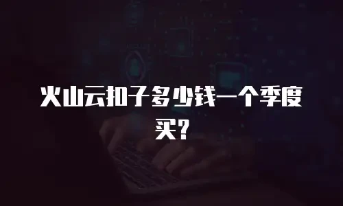 火山云扣子多少钱一个季度买？