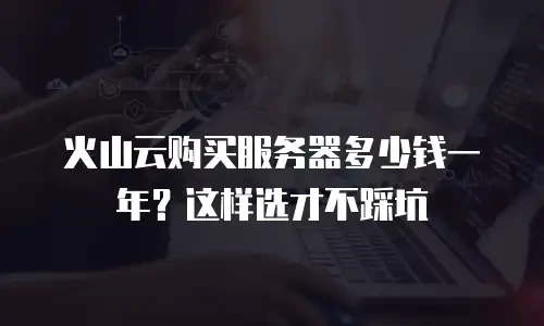 火山云购买服务器多少钱一年？这样选才不踩坑