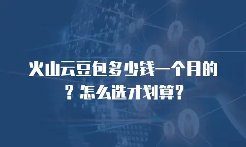 火山云豆包多少钱一个月的？怎么选才划算？