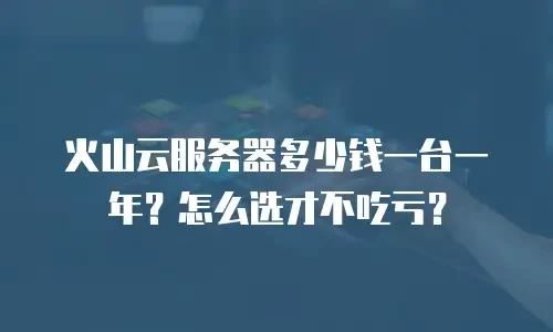 火山云服务器多少钱一台一年？怎么选才不吃亏？
