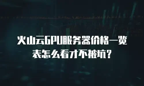 火山云GPU服务器价格一览表怎么看才不被坑？