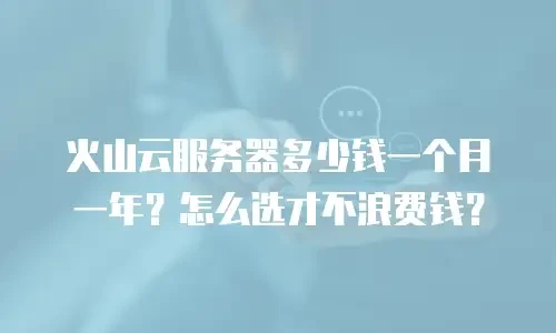 火山云服务器多少钱一个月一年？怎么选才不浪费钱？