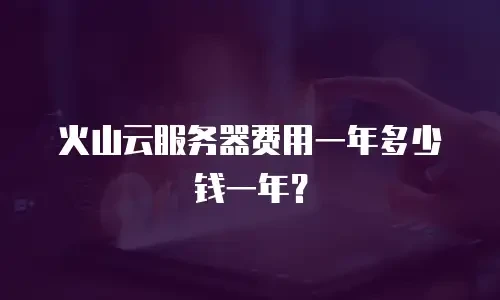 火山云服务器费用一年多少钱一年？