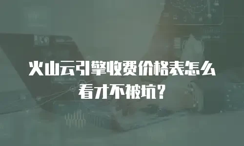 火山云引擎收费价格表怎么看才不被坑？