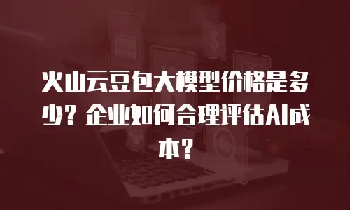 火山云豆包大模型价格是多少？企业如何合理评估AI成本？