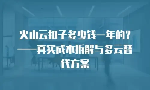 火山云扣子多少钱一年的？&mdash;&mdash;真实成本拆解与多云替代方案