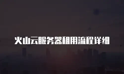 火山云服务器租用流程详细