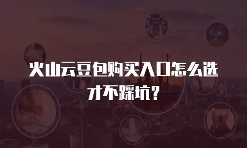 火山云豆包购买入口怎么选才不踩坑？