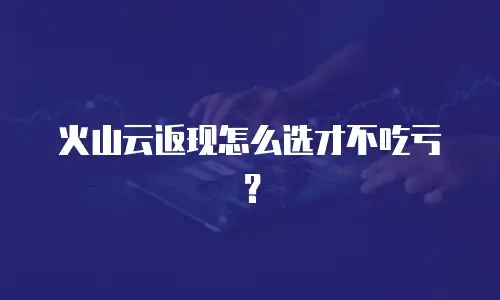 火山云返现怎么选才不吃亏？