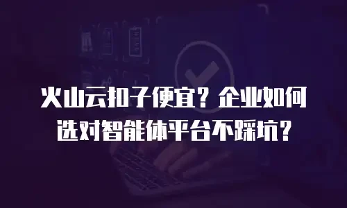 火山云扣子便宜？企业如何选对智能体平台不踩坑？