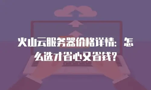 火山云服务器价格详情：怎么选才省心又省钱？