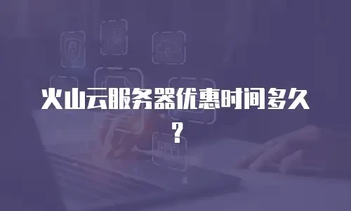 火山云服务器优惠时间多久？