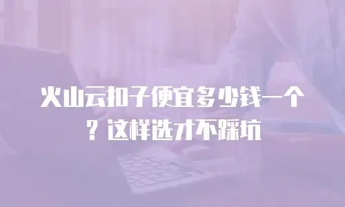 火山云扣子便宜多少钱一个？这样选才不踩坑