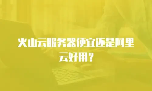 火山云服务器便宜还是阿里云好用？